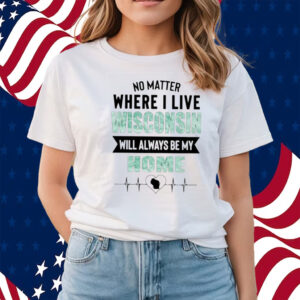 No Matter Where I Live Wisconsin Will Always Be My Home T Shirts