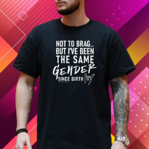 Not To Brag But I’ve Been The Same Gender Since Birth T-Shirt