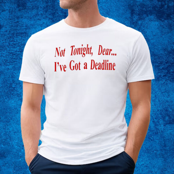 Not Tonight Dear I’ve Got A Deadline T-Shirt