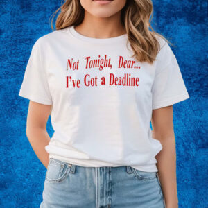 Not Tonight Dear I’ve Got A Deadline T-Shirts