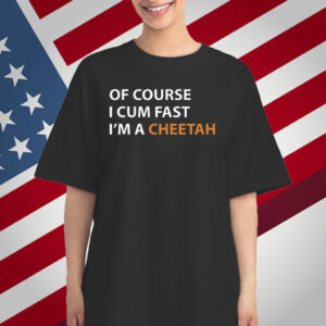 Of Course I Cum Fast I'm A Cheetah T-Shirt