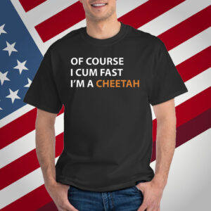 Of Course I Cum Fast I'm A Cheetah T-Shirt