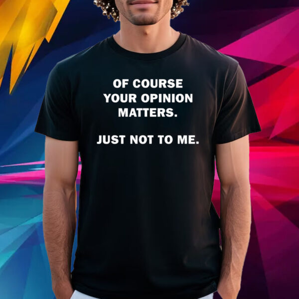 Of Course Your Opinion Matters Just Not To Me T-Shirt