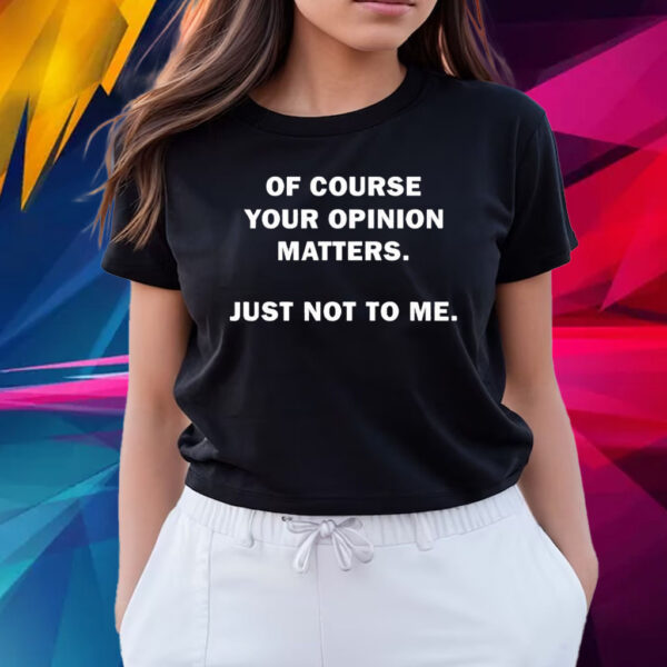 Of Course Your Opinion Matters Just Not To Me T-Shirts