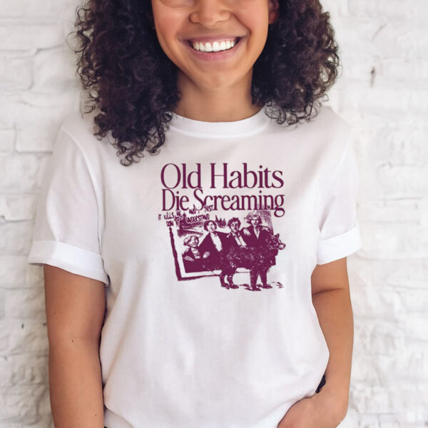 Old Habits Die Screaming It Kills Me T-Shirts