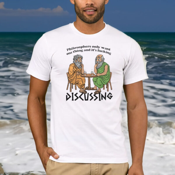 Philosophers Only Want One Thing And It’s Fucking Discussing T-Shirt