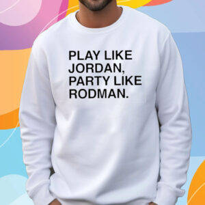 Play Like Jordan Party Like Rodman T-Shirt Sweatshirt