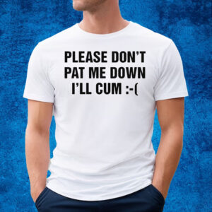 Please Don’t Pat Me Down I’ll Cum T-Shirt