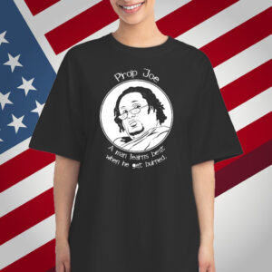 Prop Joe A Man Learns Best When He Get Burned T-Shirt