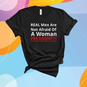 Real Men Are Not Afraid Of A Woman President Shirt