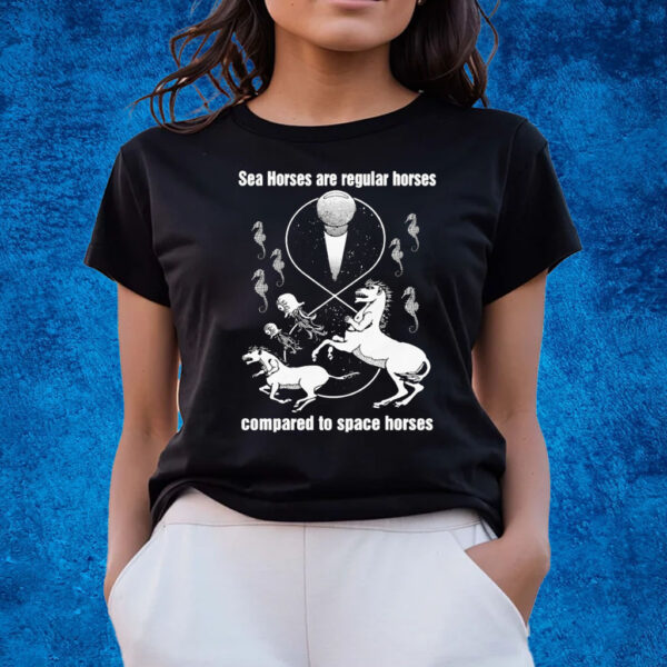 Sea Horses Are Regular Horses Compared To Space Horses T-Shirts