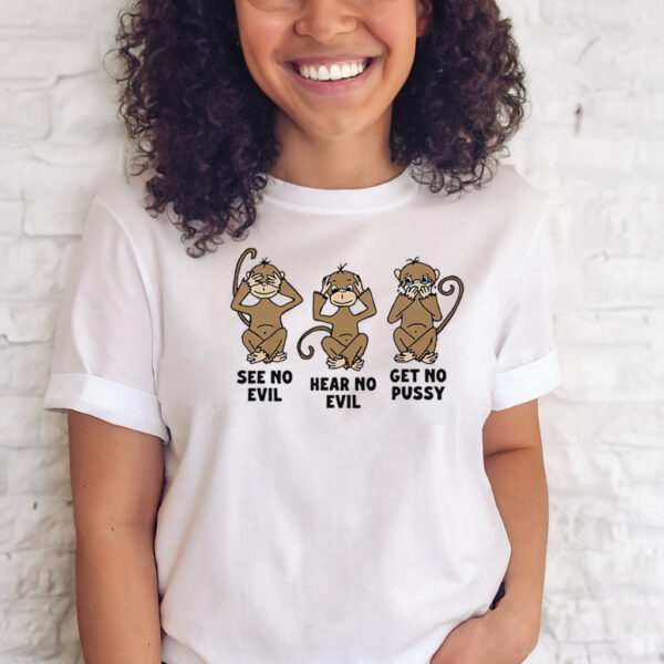 See No Evil Hear No Evil Get No Pussy T-Shirts