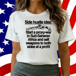 Side Hustle Idea Start A Proxy-War In Sub-Saharan Africa And Sell Weapons To Both Sides At A Profit Shirt