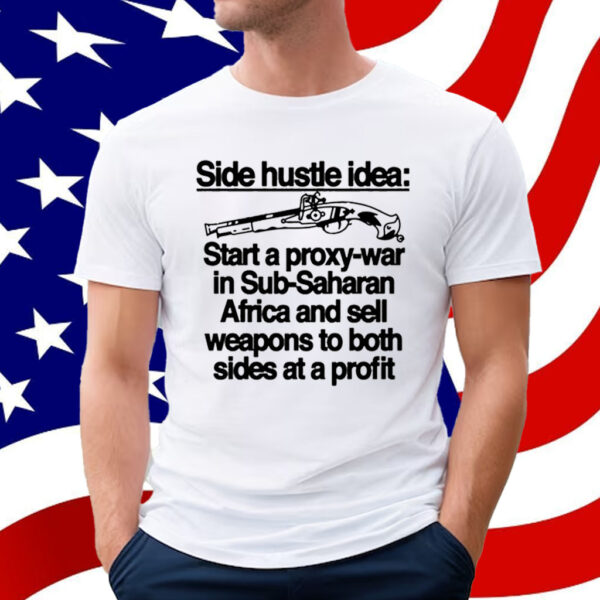 Side Hustle Idea Start A Proxy-War In Sub-Saharan Africa And Sell Weapons To Both Sides At A Profit Shirt