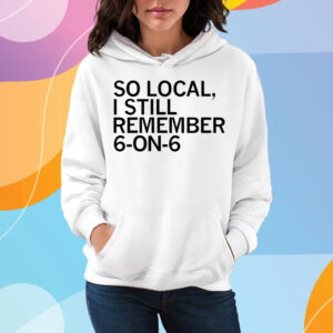 So Local I Still Remember 6 On 6 Basketball T-Shirt Hoodie