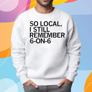 So Local I Still Remember 6 On 6 Basketball T-Shirt Sweatshirt