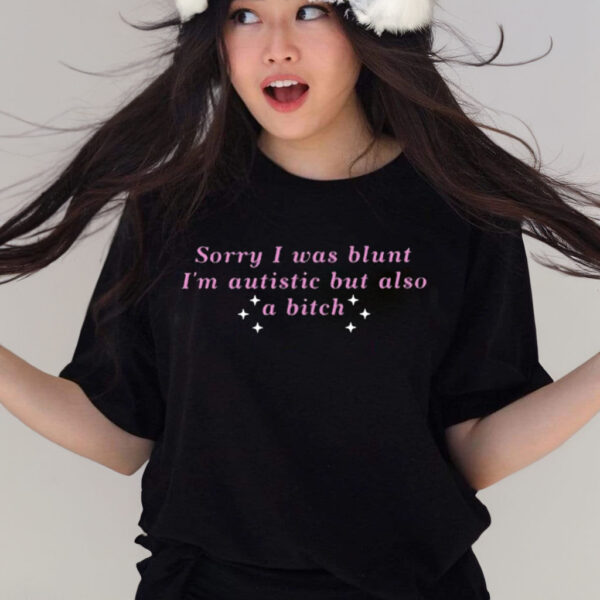 Sorry I Was Blunt I’m Autistic But Also A Bitch 2024 Shirts