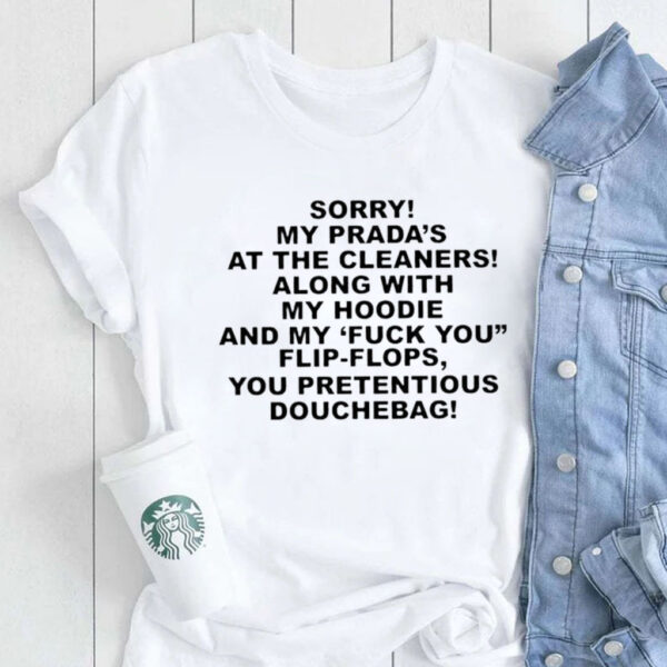 Sorry My Prada’s The Cleaners Along With My Hoodie And My Fuck You Flip-Flops You Pretentious Douchebag T-Shirt