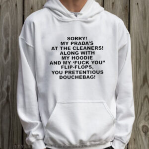 Sorry My Prada’s The Cleaners Along With My Hoodie And My Fuck You Flip-Flops You Pretentious Douchebag T-Shirt Hoodie