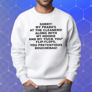 Sorry My Prada’s The Cleaners Along With My Hoodie And My Fuck You Flip-Flops You Pretentious Douchebag T-Shirt Sweatshirt