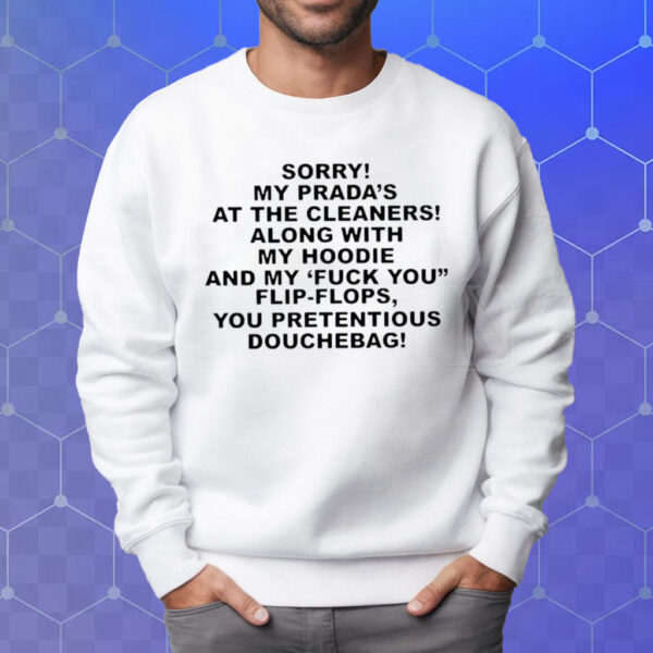 Sorry My Prada’s The Cleaners Along With My Hoodie And My Fuck You Flip-Flops You Pretentious Douchebag T-Shirt Sweatshirt