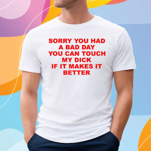 Sorry You Had A Bad Day You Can Touch My Dick If It Makes It Better T-Shirt