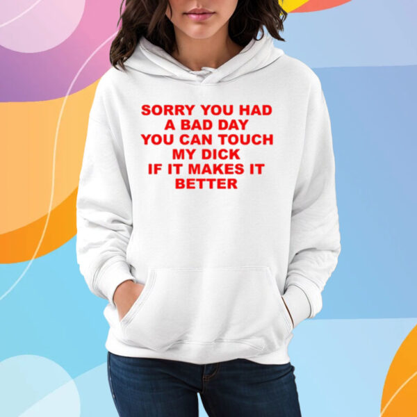 Sorry You Had A Bad Day You Can Touch My Dick If It Makes It Better T-Shirt Hoodie