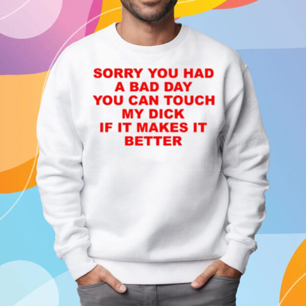 Sorry You Had A Bad Day You Can Touch My Dick If It Makes It Better T-Shirt Sweatshirt