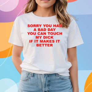 Sorry You Had A Bad Day You Can Touch My Dick If It Makes It Better T-Shirts