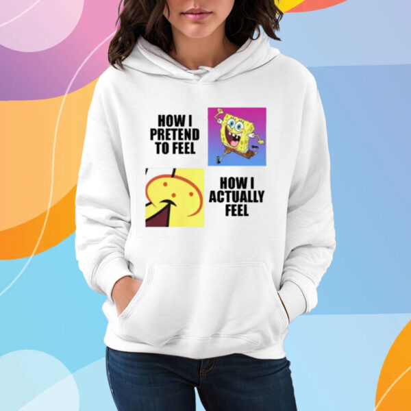 Spongebob Squarepants How I Pretend To Feel How I Actually Feel T-Shirt Hoodie