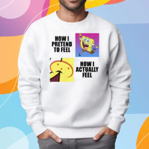 Spongebob Squarepants How I Pretend To Feel How I Actually Feel T-Shirt Sweatshirt