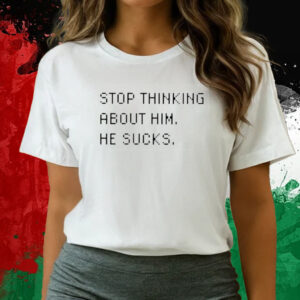 Stop Thinking About Him He Sucks T-Shirts