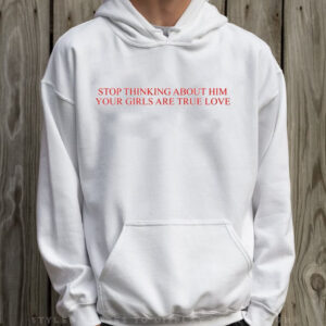 Stop Thinking About Him Your Girls Are True Love T-Shirt Hoodie