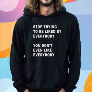 Stop Trying To Be Liked By Everybody You Don’t Even Like Everybody Shirt