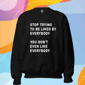 Stop Trying To Be Liked By Everybody You Don’t Even Like Everybody Shirt