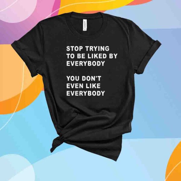 Stop Trying To Be Liked By Everybody You Don’t Even Like Everybody Shirt