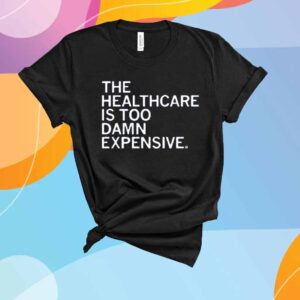 THE HEALTHCARE IS TOO DAMN EXPENSIVE T-SHIRT