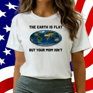 The Earth Is Flat But Your Mom Isn't T-Shirt