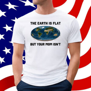 The Earth Is Flat But Your Mom Isn't T-Shirt