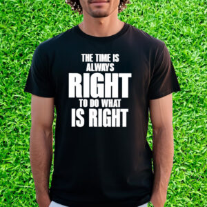 The Time Is Always Right To Do What Is Right Shirt