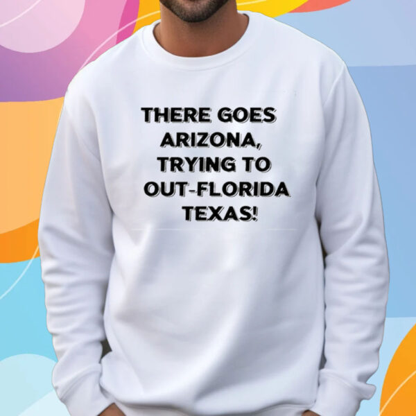 There Goes Arizonatrying To Out Florida Texas T-Shirt Sweatshirt