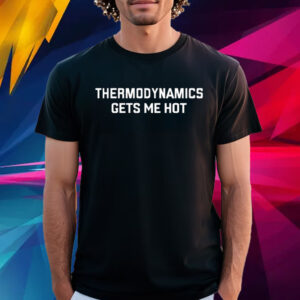 Thermodynamics Gets Me Hot T Shirt