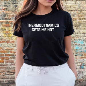 Thermodynamics Gets Me Hot T-Shirts
