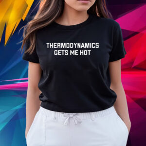 Thermodynamics Gets Me Hot T Shirts