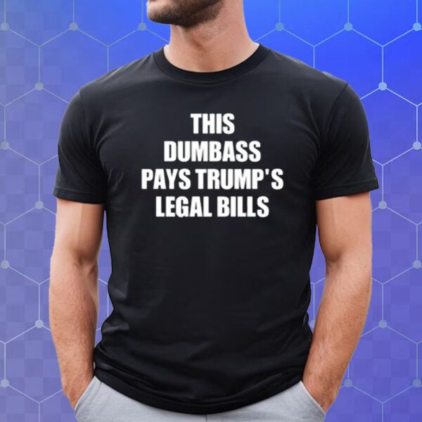 This Dumbass Pays Trump's Legal Bills Shirt