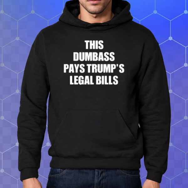 This Dumbass Pays Trump's Legal Bills Shirt Hoodie