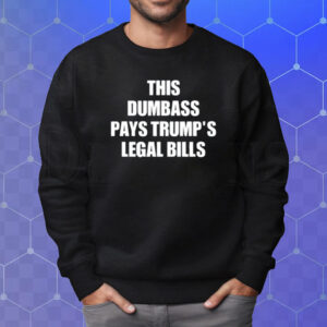 This Dumbass Pays Trump's Legal Bills Shirt Sweatshirt