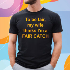 To Be Fair My Wife Thinks I’m A Fair Catch T-Shirt