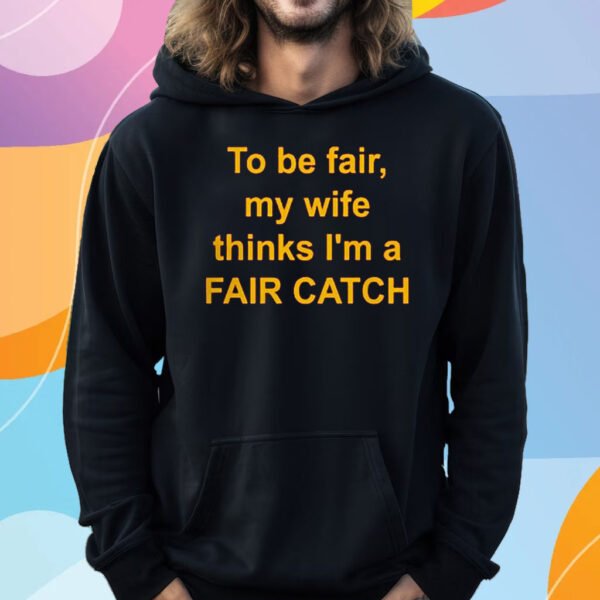 To Be Fair My Wife Thinks I’m A Fair Catch T-Shirt Hoodie