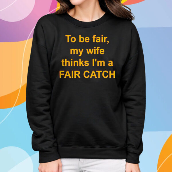 To Be Fair My Wife Thinks I’m A Fair Catch T-Shirt Sweatshirt